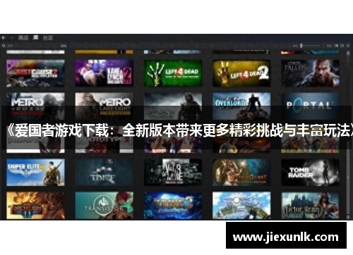 《爱国者游戏下载:全新版本带来更多精彩挑战与丰富玩法》 《爱国者游戏下载:全新版本带来更多精彩挑战与丰富玩法》