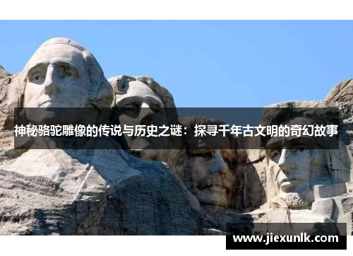 神秘骆驼雕像的传说与历史之谜:探寻千年古文明的奇幻故事 神秘骆驼雕像的传说与历史之谜:探寻千年古文明的奇幻故事